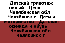 Детский трикотаж новый › Цена ­ 350 - Челябинская обл., Челябинск г. Дети и материнство » Детская одежда и обувь   . Челябинская обл.,Челябинск г.